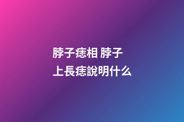 脖子痣相 脖子上長痣說明什么